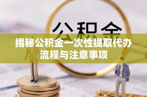 佳冬揭秘公积金一次性提取代办流程与注意事项