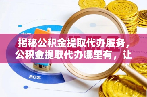 佳冬揭秘公积金提取代办服务，公积金提取代办哪里有，让你省时省心的解决方案