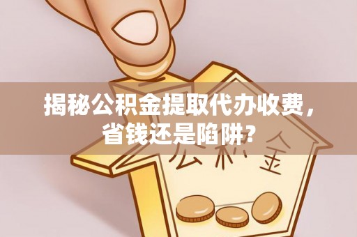 佳冬揭秘公积金提取代办收费，省钱还是陷阱？