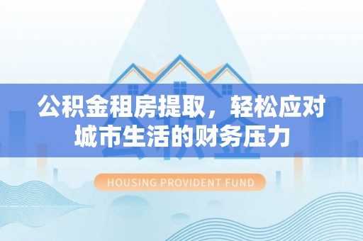 佳冬公积金租房提取，轻松应对城市生活的财务压力