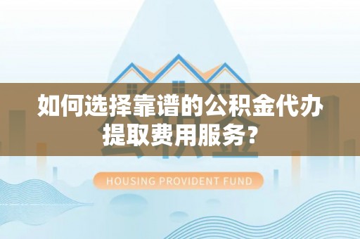 佳冬如何选择靠谱的公积金代办提取费用服务？