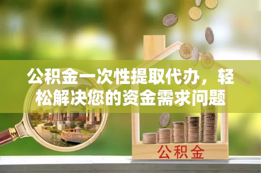 佳冬公积金一次性提取代办，轻松解决您的资金需求问题