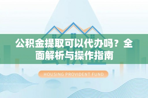 佳冬公积金提取可以代办吗？全面解析与操作指南