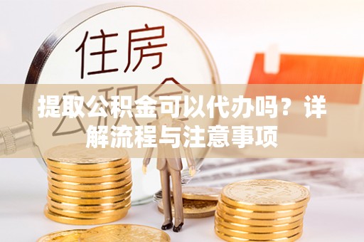 佳冬提取公积金可以代办吗？详解流程与注意事项