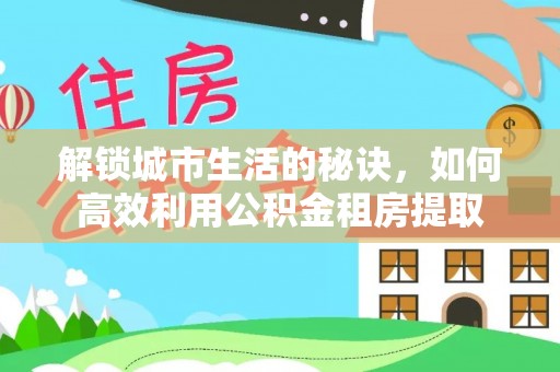 佳冬解锁城市生活的秘诀，如何高效利用公积金租房提取