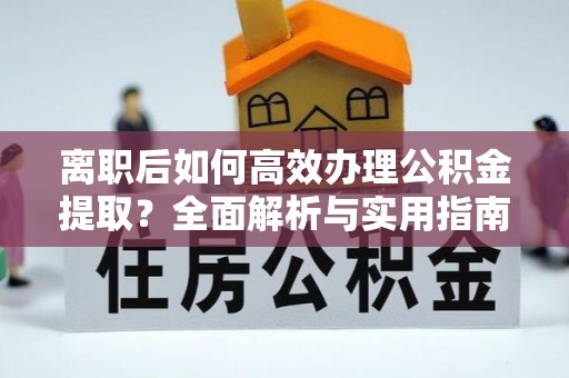 佳冬离职后如何高效办理公积金提取？全面解析与实用指南