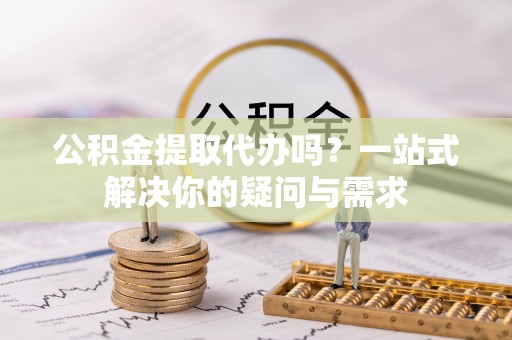 佳冬公积金提取代办吗？一站式解决你的疑问与需求