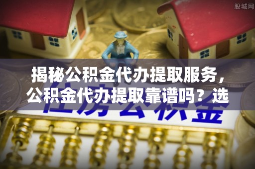 佳冬揭秘公积金代办提取服务，公积金代办提取靠谱吗？选择前你需要知道这些！