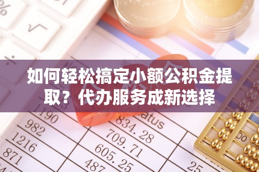 佳冬如何轻松搞定小额公积金提取？代办服务成新选择