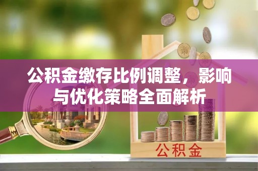 佳冬公积金缴存比例调整，影响与优化策略全面解析