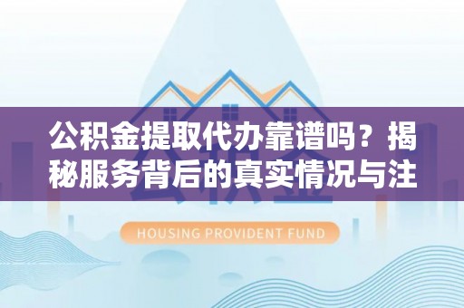 佳冬公积金提取代办靠谱吗？揭秘服务背后的真实情况与注意事项