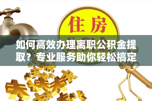 佳冬如何高效办理离职公积金提取？专业服务助你轻松搞定
