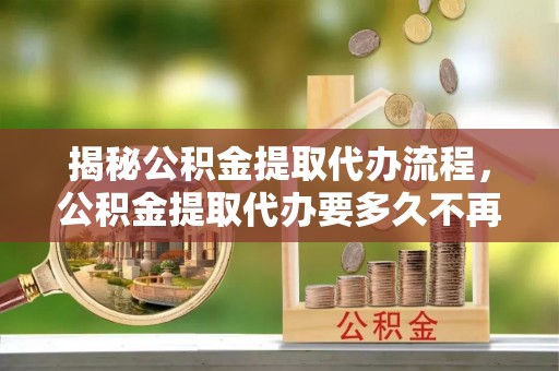 佳冬揭秘公积金提取代办流程，公积金提取代办要多久不再是谜题