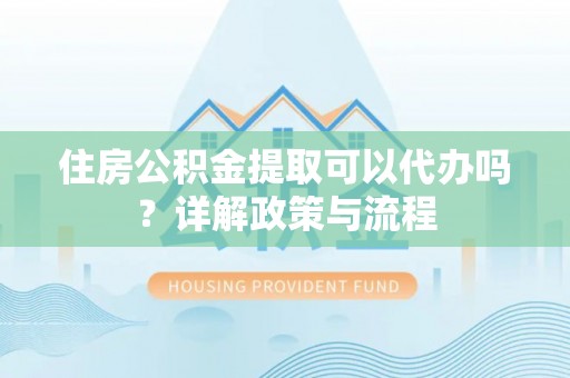 佳冬住房公积金提取可以代办吗？详解政策与流程