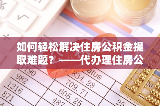 佳冬如何轻松解决住房公积金提取难题？——代办理住房公积金提取服务解析