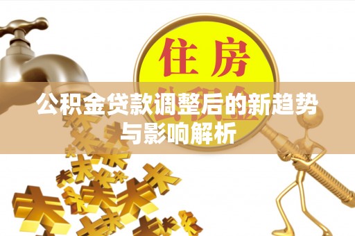 佳冬公积金贷款调整后的新趋势与影响解析