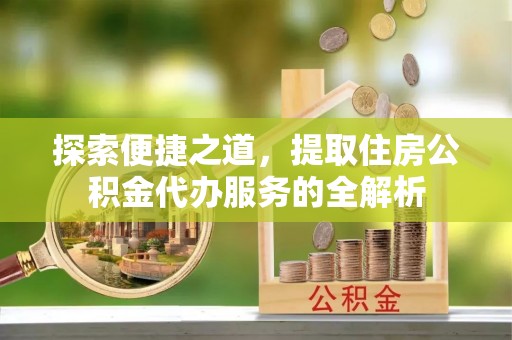 佳冬探索便捷之道，提取住房公积金代办服务的全解析