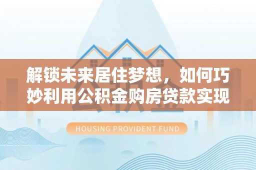 佳冬解锁未来居住梦想，如何巧妙利用公积金购房贷款实现房产投资