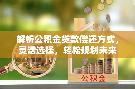 佳冬解析公积金贷款偿还方式，灵活选择，轻松规划未来