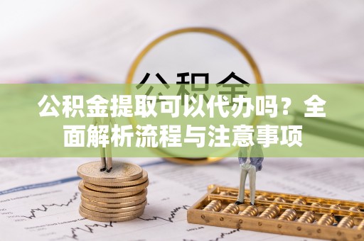 佳冬公积金提取可以代办吗？全面解析流程与注意事项