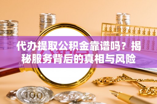 佳冬代办提取公积金靠谱吗？揭秘服务背后的真相与风险