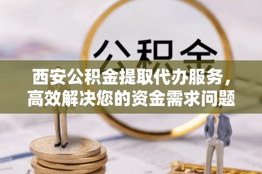 佳冬西安公积金提取代办服务，高效解决您的资金需求问题