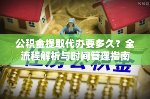 佳冬公积金提取代办要多久？全流程解析与时间管理指南