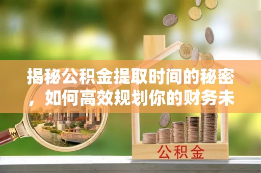 佳冬揭秘公积金提取时间的秘密，如何高效规划你的财务未来
