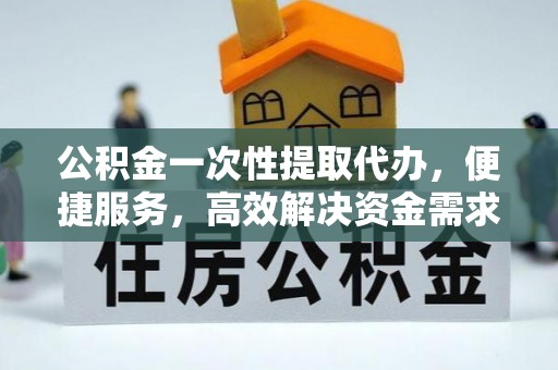 佳冬公积金一次性提取代办，便捷服务，高效解决资金需求