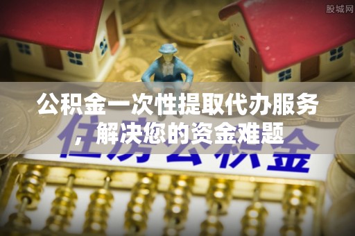 佳冬公积金一次性提取代办服务，解决您的资金难题