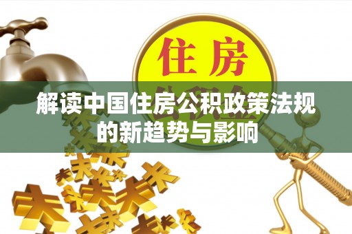 佳冬解读中国住房公积政策法规的新趋势与影响