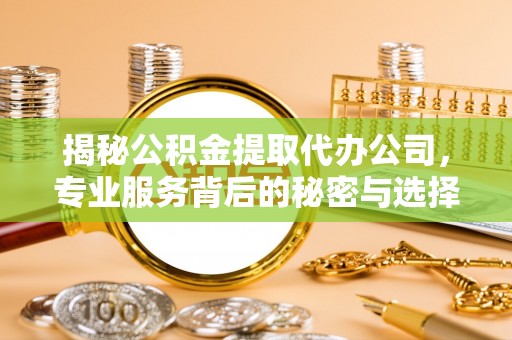佳冬揭秘公积金提取代办公司，专业服务背后的秘密与选择指南