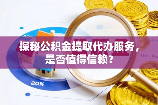 佳冬探秘公积金提取代办服务，是否值得信赖？