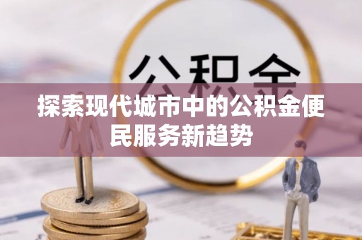 佳冬探索现代城市中的公积金便民服务新趋势