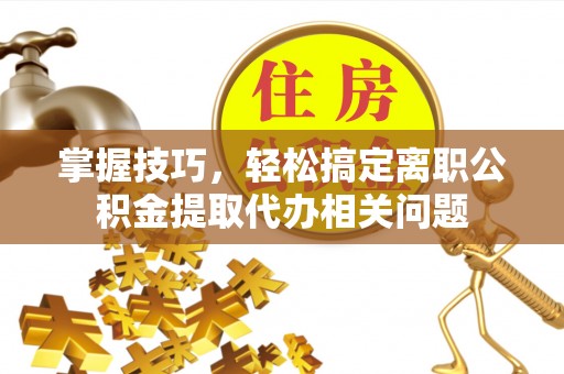 佳冬掌握技巧，轻松搞定离职公积金提取代办相关问题