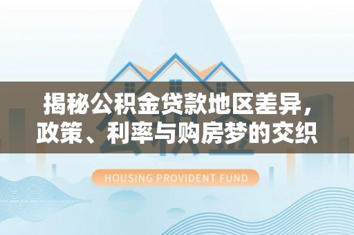 佳冬揭秘公积金贷款地区差异，政策、利率与购房梦的交织