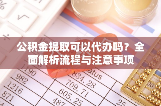 佳冬公积金提取可以代办吗？全面解析流程与注意事项