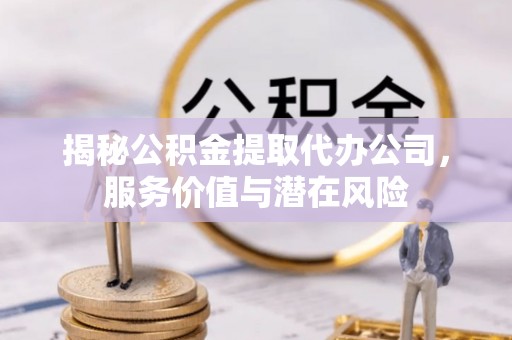 佳冬揭秘公积金提取代办公司，服务价值与潜在风险