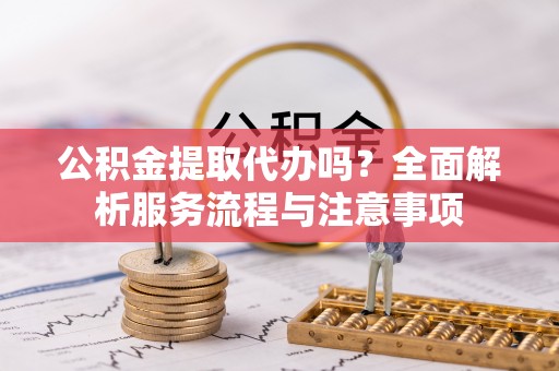 佳冬公积金提取代办吗？全面解析服务流程与注意事项