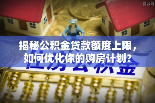 佳冬揭秘公积金贷款额度上限，如何优化你的购房计划？