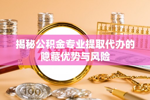 佳冬揭秘公积金专业提取代办的隐藏优势与风险