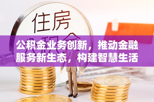 佳冬公积金业务创新，推动金融服务新生态，构建智慧生活新未来