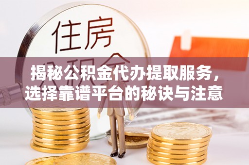 佳冬揭秘公积金代办提取服务，选择靠谱平台的秘诀与注意事项
