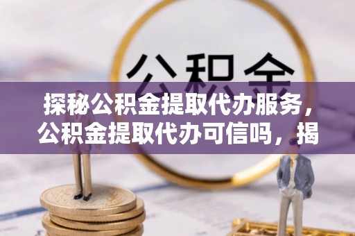 佳冬探秘公积金提取代办服务，公积金提取代办可信吗，揭秘真相与选择指南