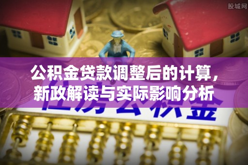 佳冬公积金贷款调整后的计算，新政解读与实际影响分析
