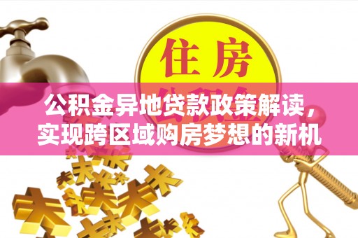 佳冬公积金异地贷款政策解读，实现跨区域购房梦想的新机遇