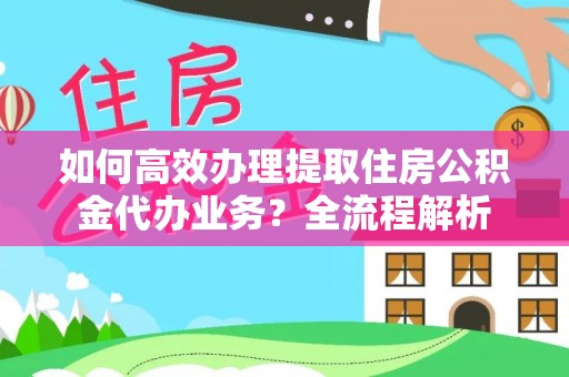 佳冬如何高效办理提取住房公积金代办业务？全流程解析