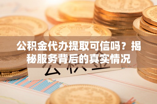 佳冬公积金代办提取可信吗？揭秘服务背后的真实情况