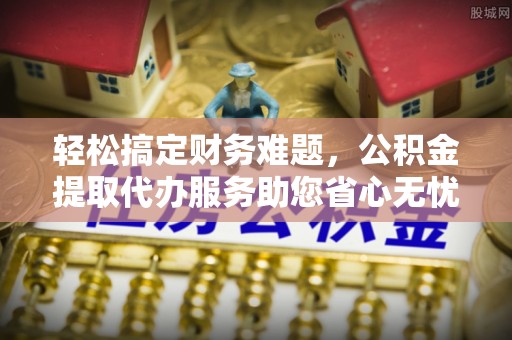 佳冬轻松搞定财务难题，公积金提取代办服务助您省心无忧