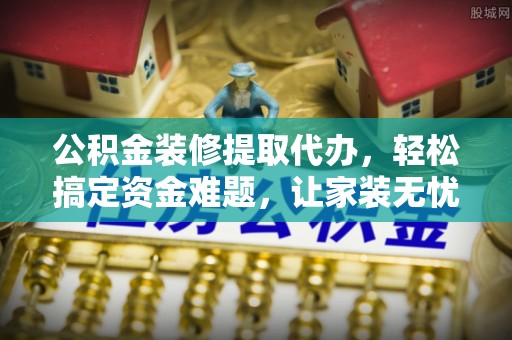 佳冬公积金装修提取代办，轻松搞定资金难题，让家装无忧